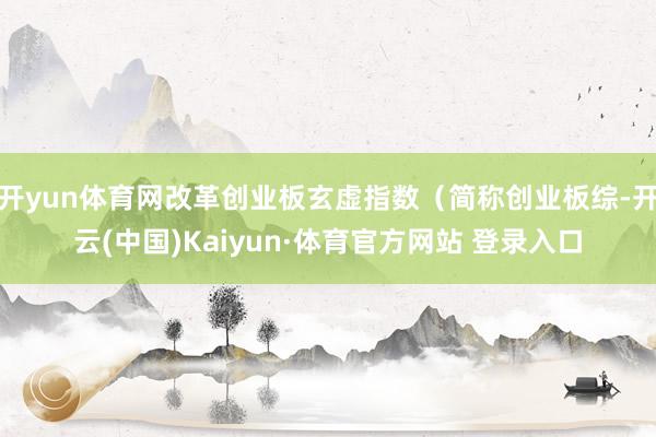 开yun体育网改革创业板玄虚指数（简称创业板综-开云(中国)Kaiyun·体育官方网站 登录入口