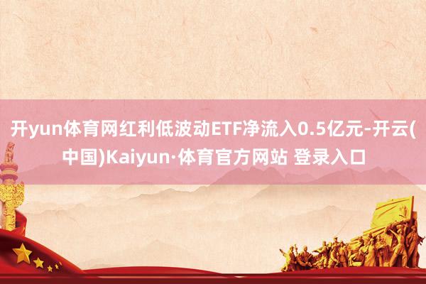 开yun体育网红利低波动ETF净流入0.5亿元-开云(中国)Kaiyun·体育官方网站 登录入口