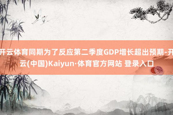 开云体育同期为了反应第二季度GDP增长超出预期-开云(中国)Kaiyun·体育官方网站 登录入口