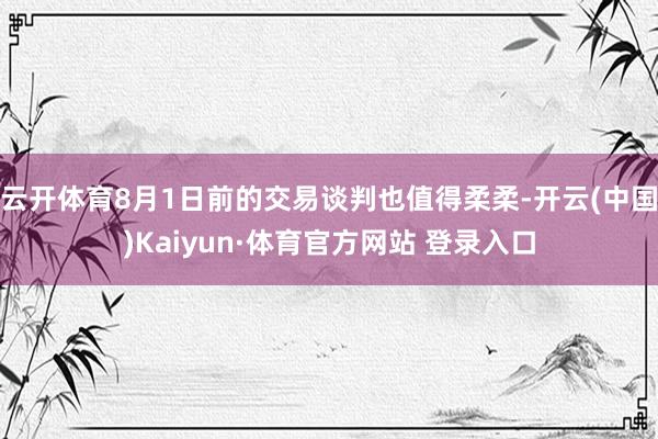云开体育8月1日前的交易谈判也值得柔柔-开云(中国)Kaiyun·体育官方网站 登录入口