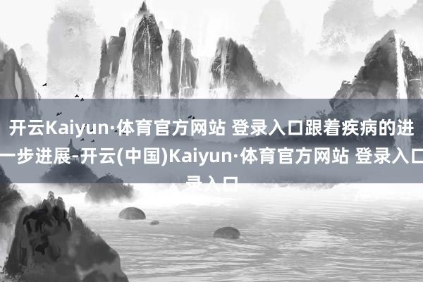 开云Kaiyun·体育官方网站 登录入口跟着疾病的进一步进展-开云(中国)Kaiyun·体育官方网站 登录入口