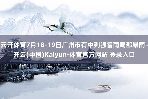 云开体育7月18-19日广州市有中到强雷雨局部暴雨-开云(中国)Kaiyun·体育官方网站 登录入口