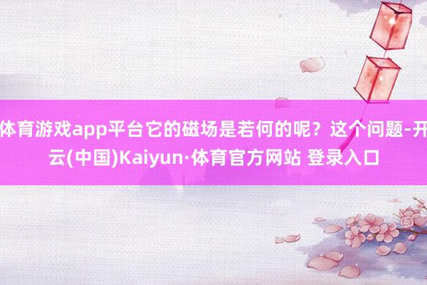 体育游戏app平台它的磁场是若何的呢？这个问题-开云(中国)Kaiyun·体育官方网站 登录入口