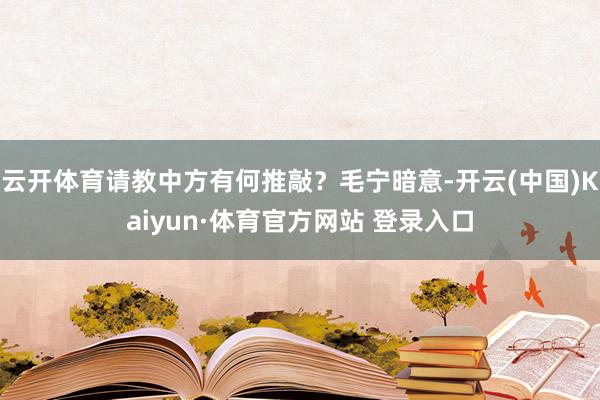 云开体育请教中方有何推敲？毛宁暗意-开云(中国)Kaiyun·体育官方网站 登录入口