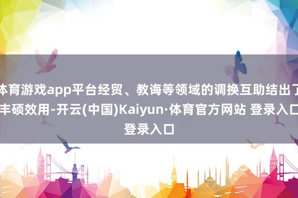 体育游戏app平台经贸、教诲等领域的调换互助结出了丰硕效用-开云(中国)Kaiyun·体育官方网站 登录入口