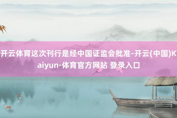 开云体育这次刊行是经中国证监会批准-开云(中国)Kaiyun·体育官方网站 登录入口
