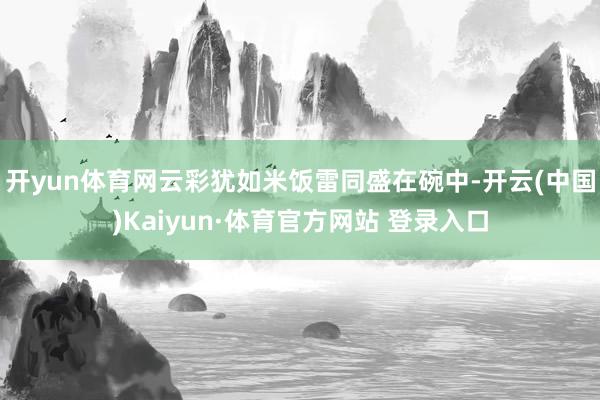 开yun体育网云彩犹如米饭雷同盛在碗中-开云(中国)Kaiyun·体育官方网站 登录入口