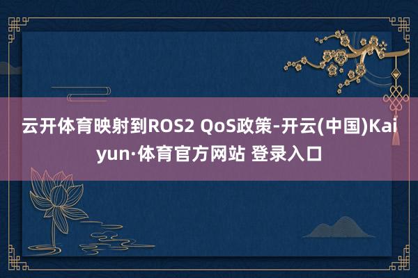 云开体育映射到ROS2 QoS政策-开云(中国)Kaiyun·体育官方网站 登录入口
