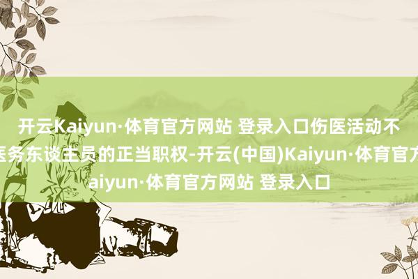 开云Kaiyun·体育官方网站 登录入口伤医活动不仅严重侵害了医务东谈主员的正当职权-开云(中国)Kaiyun·体育官方网站 登录入口