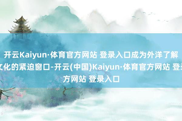 开云Kaiyun·体育官方网站 登录入口成为外洋了解中国文化的紧迫窗口-开云(中国)Kaiyun·体育官方网站 登录入口