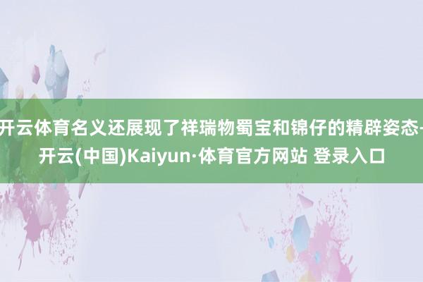 开云体育名义还展现了祥瑞物蜀宝和锦仔的精辟姿态-开云(中国)Kaiyun·体育官方网站 登录入口