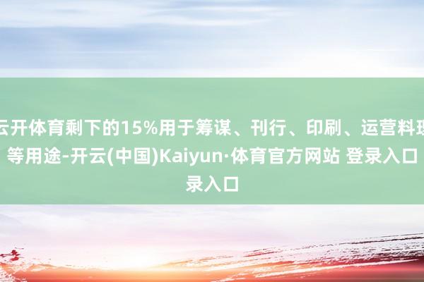 云开体育剩下的15%用于筹谋、刊行、印刷、运营料理等用途-开云(中国)Kaiyun·体育官方网站 登录入口