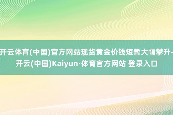 开云体育(中国)官方网站现货黄金价钱短暂大幅攀升-开云(中国)Kaiyun·体育官方网站 登录入口
