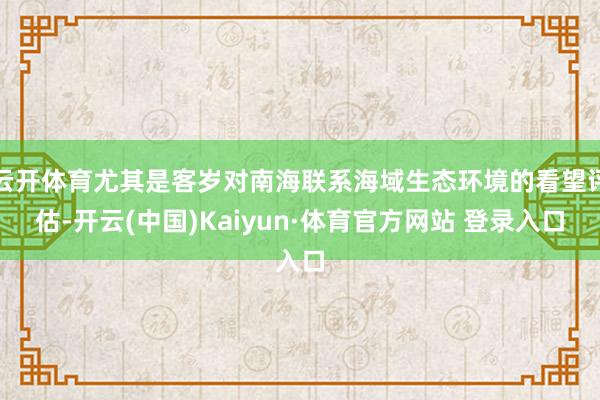 云开体育尤其是客岁对南海联系海域生态环境的看望评估-开云(中国)Kaiyun·体育官方网站 登录入口