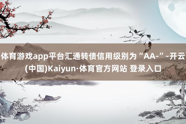 体育游戏app平台汇通转债信用级别为“AA-”-开云(中国)Kaiyun·体育官方网站 登录入口