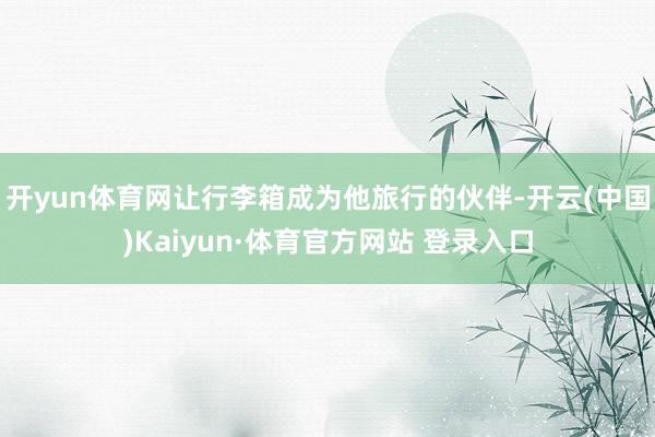 开yun体育网让行李箱成为他旅行的伙伴-开云(中国)Kaiyun·体育官方网站 登录入口