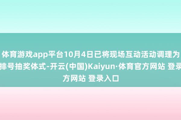 体育游戏app平台10月4日已将现场互动活动调理为线下排号抽奖体式-开云(中国)Kaiyun·体育官方网站 登录入口