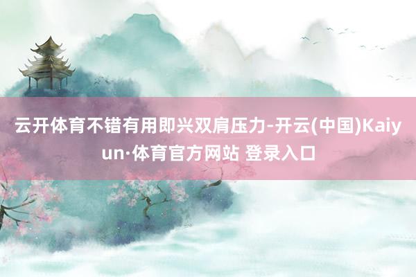 云开体育不错有用即兴双肩压力-开云(中国)Kaiyun·体育官方网站 登录入口