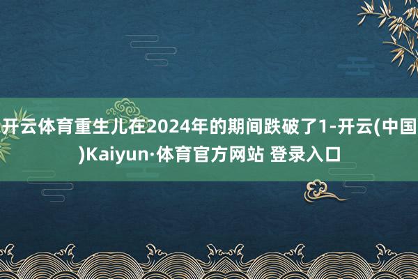 开云体育重生儿在2024年的期间跌破了1-开云(中国)Kaiyun·体育官方网站 登录入口