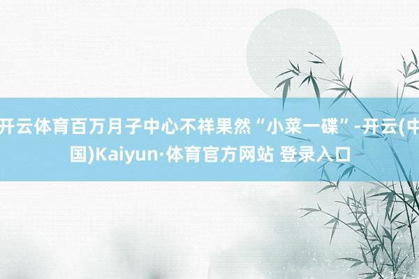 开云体育百万月子中心不祥果然“小菜一碟”-开云(中国)Kaiyun·体育官方网站 登录入口