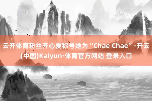 云开体育粉丝齐心爱称号她为“Chae Chae”-开云(中国)Kaiyun·体育官方网站 登录入口