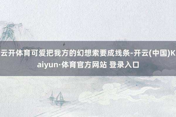 云开体育可爱把我方的幻想索要成线条-开云(中国)Kaiyun·体育官方网站 登录入口