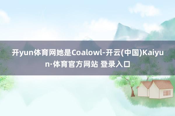 开yun体育网　　她是Coalowl-开云(中国)Kaiyun·体育官方网站 登录入口