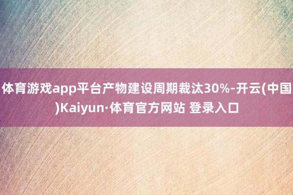 体育游戏app平台产物建设周期裁汰30%-开云(中国)Kaiyun·体育官方网站 登录入口