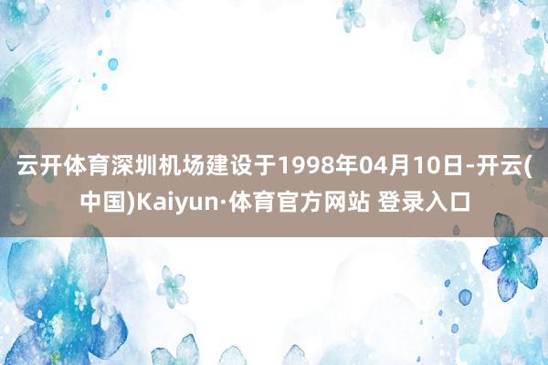 云开体育深圳机场建设于1998年04月10日-开云(中国)Kaiyun·体育官方网站 登录入口