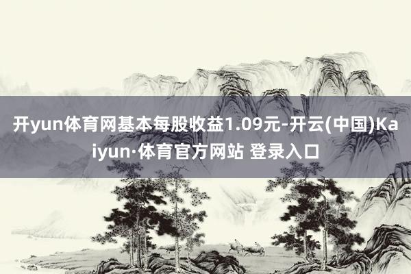 开yun体育网基本每股收益1.09元-开云(中国)Kaiyun·体育官方网站 登录入口