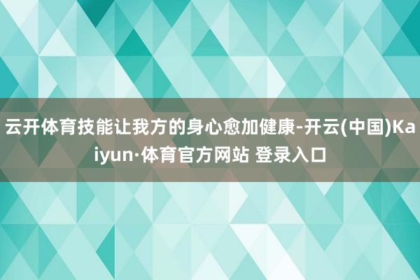 云开体育技能让我方的身心愈加健康-开云(中国)Kaiyun·体育官方网站 登录入口