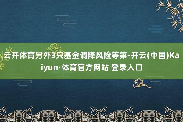 云开体育另外3只基金调降风险等第-开云(中国)Kaiyun·体育官方网站 登录入口