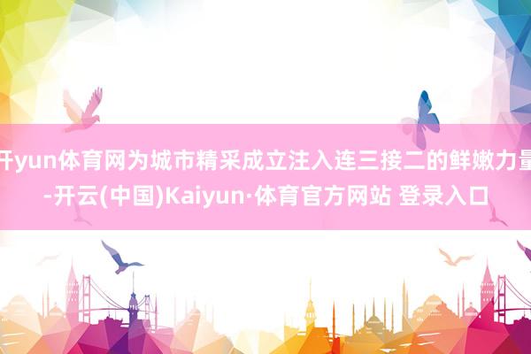 开yun体育网为城市精采成立注入连三接二的鲜嫩力量-开云(中国)Kaiyun·体育官方网站 登录入口