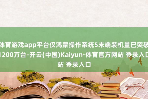 体育游戏app平台仅鸿蒙操作系统5末端装机量已突破1200万台-开云(中国)Kaiyun·体育官方网站 登录入口