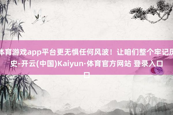 体育游戏app平台更无惧任何风波！让咱们整个牢记历史-开云(中国)Kaiyun·体育官方网站 登录入口