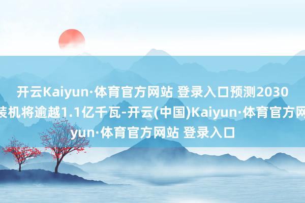 开云Kaiyun·体育官方网站 登录入口预测2030年核电在运装机将逾越1.1亿千瓦-开云(中国)Kaiyun·体育官方网站 登录入口
