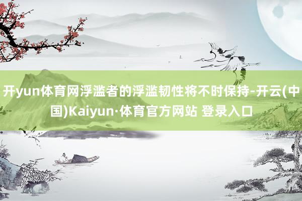 开yun体育网浮滥者的浮滥韧性将不时保持-开云(中国)Kaiyun·体育官方网站 登录入口