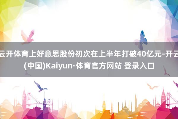 云开体育上好意思股份初次在上半年打破40亿元-开云(中国)Kaiyun·体育官方网站 登录入口