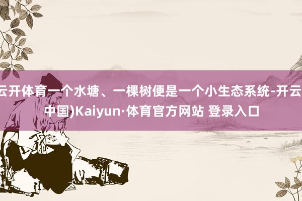 云开体育一个水塘、一棵树便是一个小生态系统-开云(中国)Kaiyun·体育官方网站 登录入口