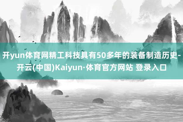 开yun体育网精工科技具有50多年的装备制造历史-开云(中国)Kaiyun·体育官方网站 登录入口