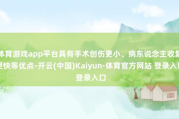 体育游戏app平台具有手术创伤更小、病东说念主收复更快等优点-开云(中国)Kaiyun·体育官方网站 登录入口