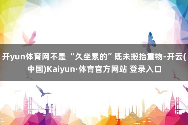 开yun体育网不是 “久坐累的”既未搬抬重物-开云(中国)Kaiyun·体育官方网站 登录入口