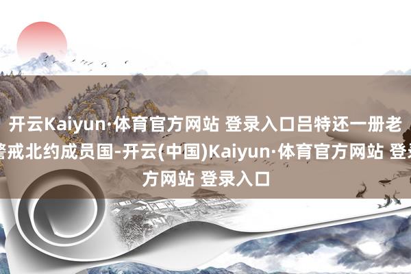 开云Kaiyun·体育官方网站 登录入口吕特还一册老成地警戒北约成员国-开云(中国)Kaiyun·体育官方网站 登录入口