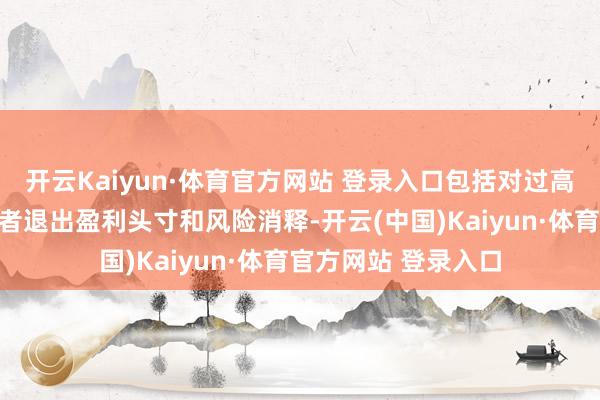 开云Kaiyun·体育官方网站 登录入口包括对过高估值的担忧、投资者退出盈利头寸和风险消释-开云(中国)Kaiyun·体育官方网站 登录入口