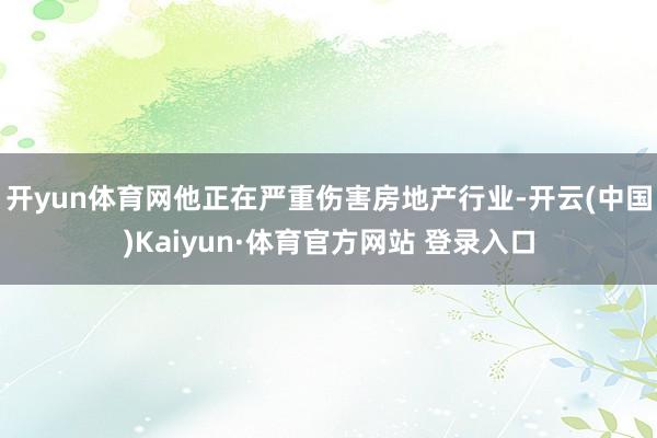 开yun体育网他正在严重伤害房地产行业-开云(中国)Kaiyun·体育官方网站 登录入口