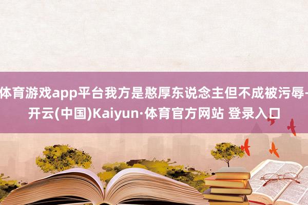 体育游戏app平台我方是憨厚东说念主但不成被污辱-开云(中国)Kaiyun·体育官方网站 登录入口