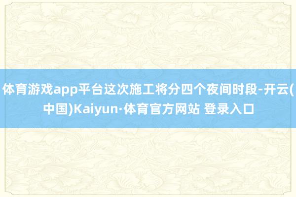 体育游戏app平台这次施工将分四个夜间时段-开云(中国)Kaiyun·体育官方网站 登录入口