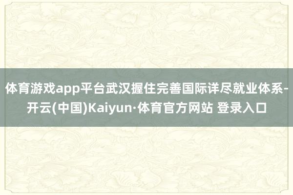 体育游戏app平台　　武汉握住完善国际详尽就业体系-开云(中国)Kaiyun·体育官方网站 登录入口
