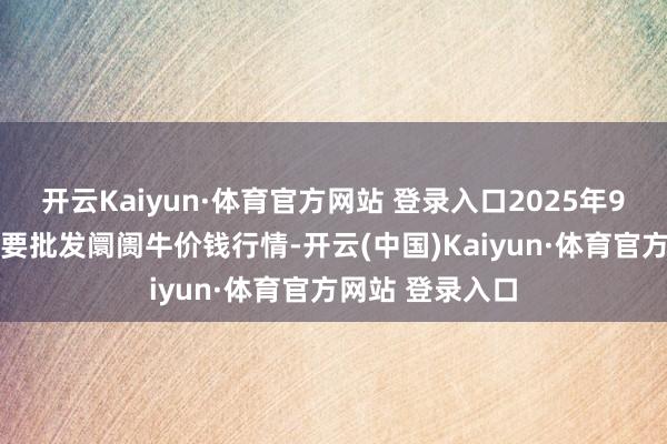 开云Kaiyun·体育官方网站 登录入口2025年9月18日世界主要批发阛阓牛价钱行情-开云(中国)Kaiyun·体育官方网站 登录入口