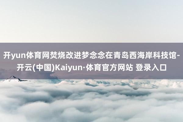 开yun体育网焚烧改进梦念念　　在青岛西海岸科技馆-开云(中国)Kaiyun·体育官方网站 登录入口